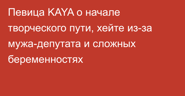 Певица KAYA о начале творческого пути, хейте из-за мужа-депутата и сложных беременностях