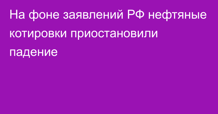 На фоне заявлений РФ нефтяные котировки приостановили падение