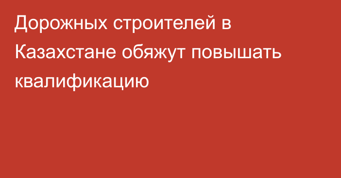 Дорожных строителей в Казахстане обяжут повышать квалификацию