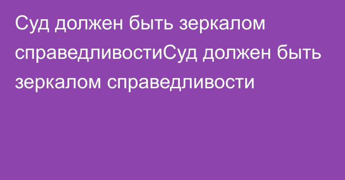 Суд должен быть зеркалом справедливостиСуд должен быть зеркалом справедливости