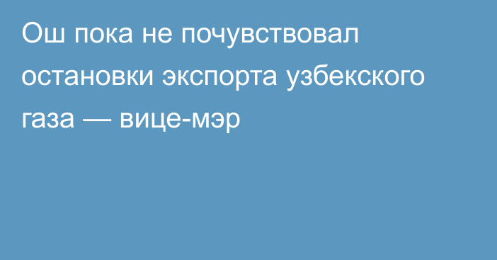 Ош пока не почувствовал остановки экспорта узбекского газа — вице-мэр