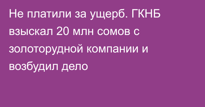 Не платили за ущерб. ГКНБ взыскал 20 млн сомов с золоторудной компании и возбудил дело