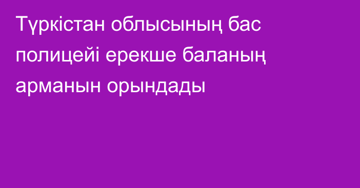 Түркістан облысының бас полицейі ерекше баланың арманын орындады