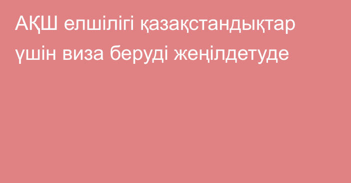 АҚШ елшілігі қазақстандықтар үшін виза беруді жеңілдетуде