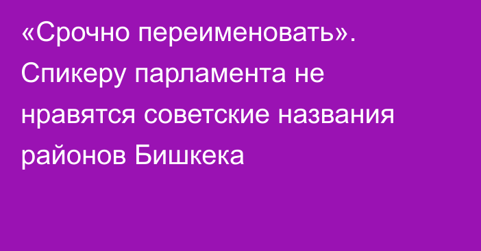 «Срочно переименовать». Спикеру парламента не нравятся советские названия районов Бишкека