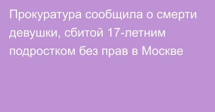 Прокуратура сообщила о смерти девушки, сбитой 17-летним подростком без прав в Москве