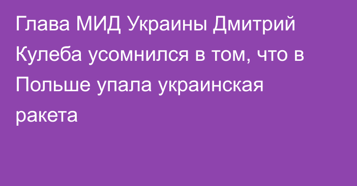 Глава МИД Украины Дмитрий Кулеба усомнился в том, что в Польше упала украинская ракета