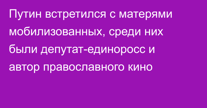 Путин встретился с матерями мобилизованных, среди них были депутат-единоросс и автор православного кино