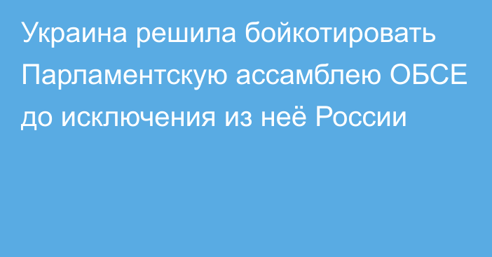 Украина решила бойкотировать Парламентскую ассамблею ОБСЕ до исключения из неё России