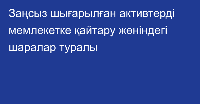 Заңсыз шығарылған активтерді мемлекетке қайтару жөніндегі шаралар туралы