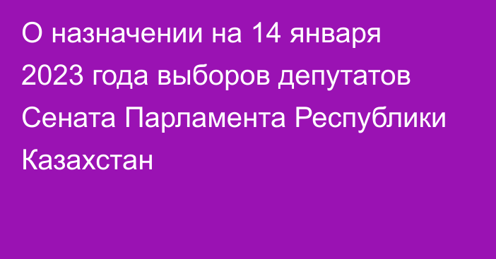 О назначении на 14 января 2023 года выборов депутатов Сената  Парламента Республики Казахстан