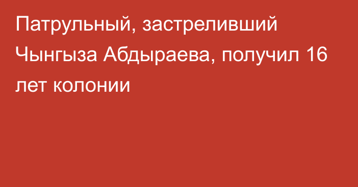 Патрульный, застреливший Чынгыза Абдыраева, получил 16 лет колонии