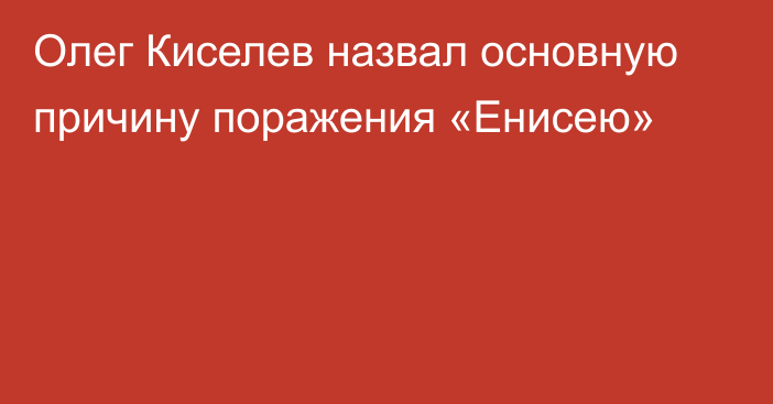 Олег Киселев назвал основную причину поражения «Енисею»