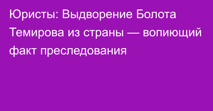 Юристы: Выдворение Болота Темирова из страны — вопиющий факт преследования