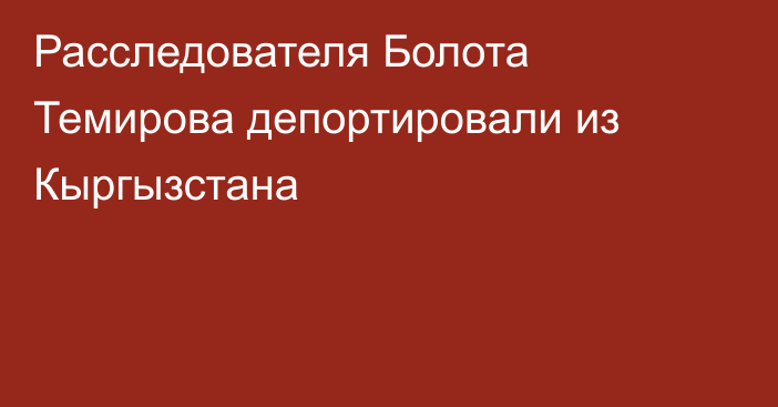 Расследователя Болота Темирова депортировали из Кыргызстана