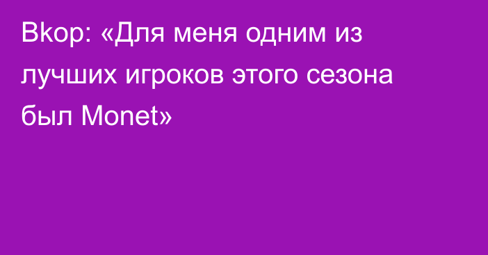 Bkop: «Для меня одним из лучших игроков этого сезона был Monet»