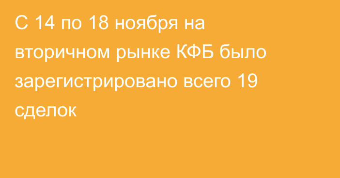 С 14 по 18 ноября на вторичном рынке КФБ было зарегистрировано всего 19 сделок