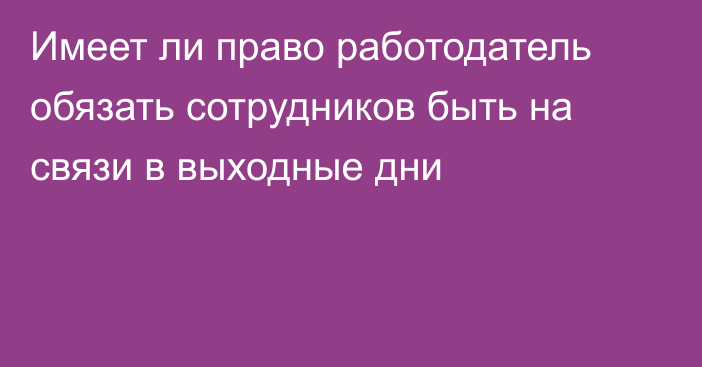 Имеет ли право работодатель обязать сотрудников быть на связи в выходные дни