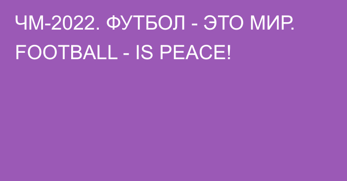 ЧМ-2022. ФУТБОЛ - ЭТО МИР. FOOTBALL - IS PEACE!