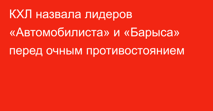 КХЛ назвала лидеров «Автомобилиста» и «Барыса» перед очным противостоянием