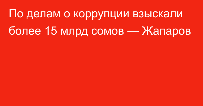 По делам о коррупции взыскали более 15 млрд сомов — Жапаров