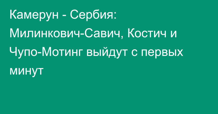 Камерун - Сербия: Милинкович-Савич, Костич и Чупо-Мотинг выйдут с первых минут