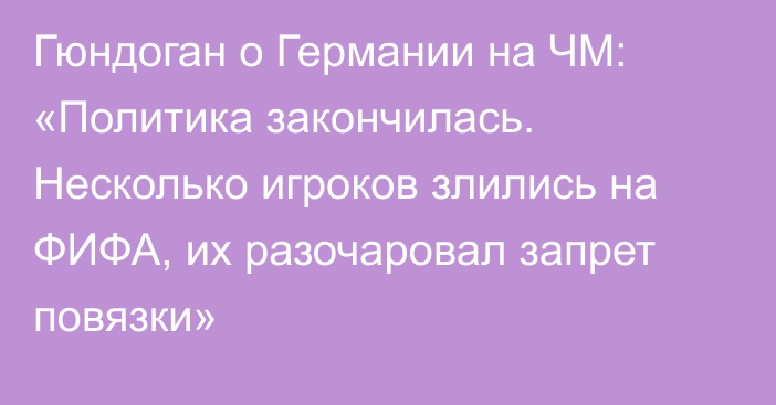 Гюндоган о Германии на ЧМ: «Политика закончилась. Несколько игроков злились на ФИФА, их разочаровал запрет повязки»