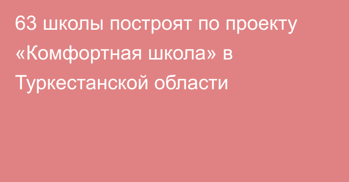 63 школы построят по проекту «Комфортная школа» в Туркестанской области