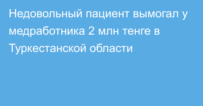 Недовольный пациент вымогал у медработника 2 млн тенге в Туркестанской области