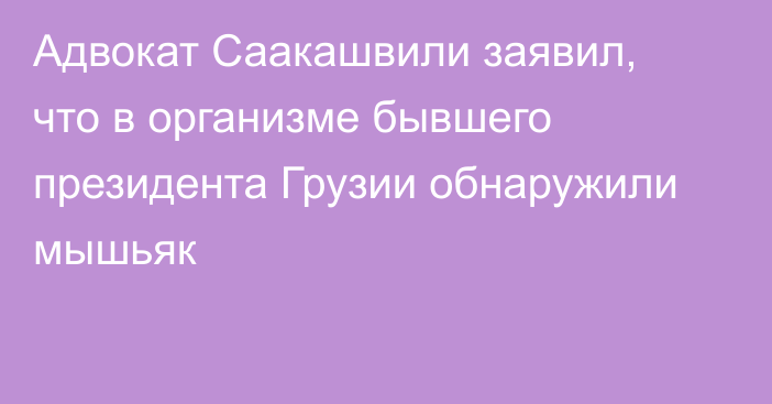 Адвокат Саакашвили заявил, что в организме бывшего президента Грузии обнаружили мышьяк