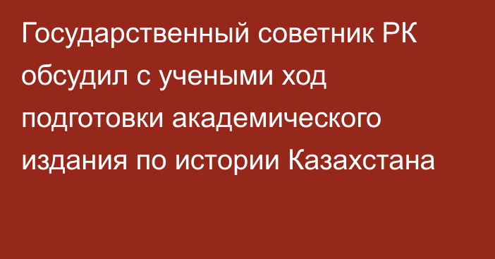 Государственный советник РК обсудил с учеными ход подготовки академического издания по истории Казахстана