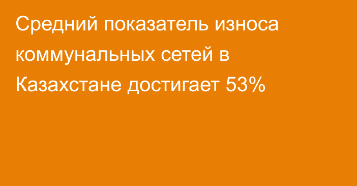 Средний показатель износа коммунальных сетей в Казахстане достигает 53%