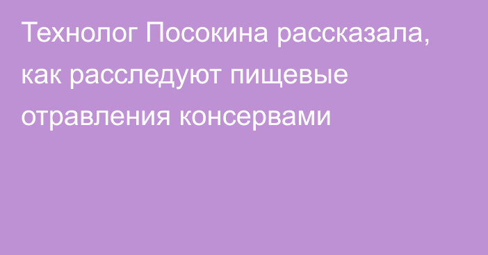 Технолог Посокина рассказала, как расследуют пищевые отравления консервами