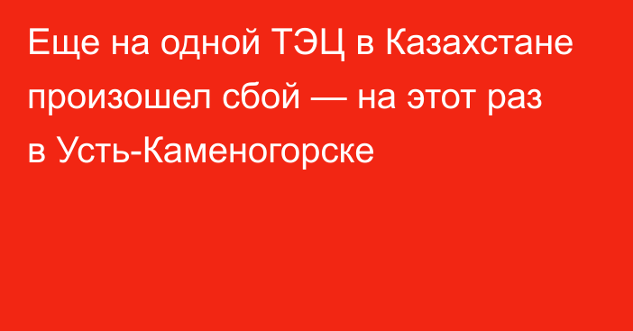 Еще на одной ТЭЦ в Казахстане произошел сбой — на этот раз в Усть-Каменогорске