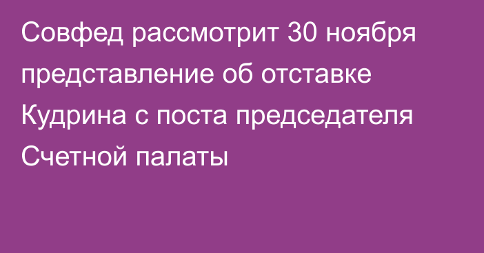 Совфед рассмотрит 30 ноября представление об отставке Кудрина с поста председателя Счетной палаты