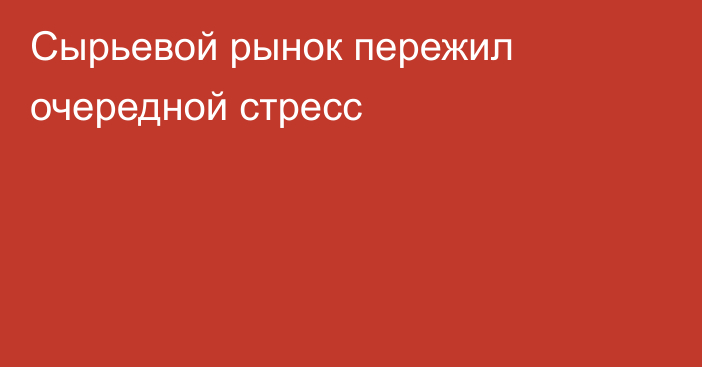 Сырьевой рынок пережил очередной стресс