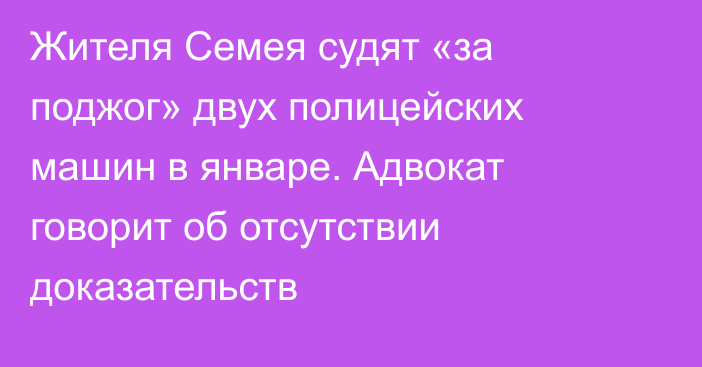 Жителя Семея судят «за поджог» двух полицейских машин в январе. Адвокат говорит об отсутствии доказательств