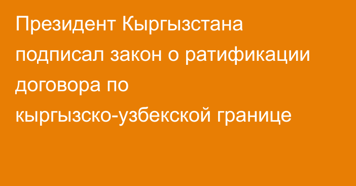 Президент Кыргызстана подписал закон о ратификации договора по кыргызско-узбекской границе