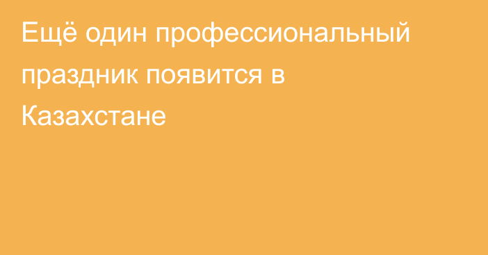 Ещё один профессиональный праздник появится в Казахстане