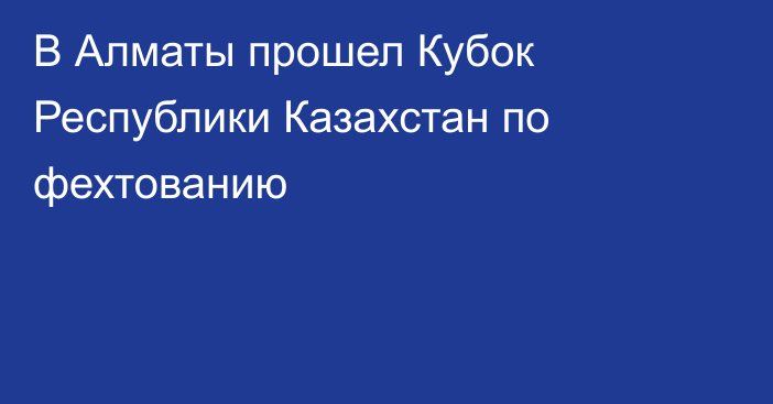 В Алматы прошел Кубок Республики Казахстан по фехтованию