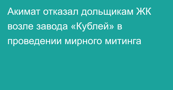 Акимат  отказал дольщикам ЖК возле завода «Кублей» в проведении мирного митинга