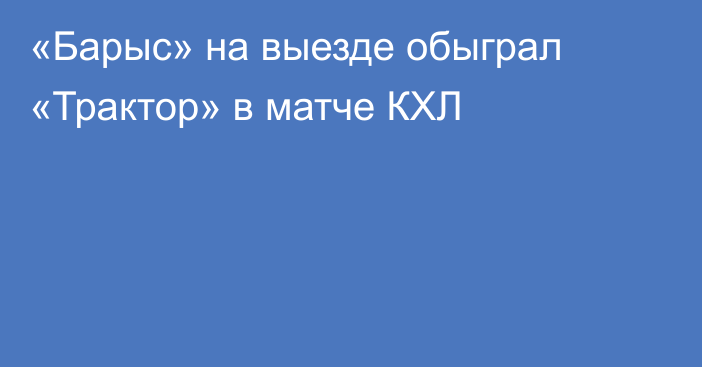 «Барыс» на выезде обыграл «Трактор» в матче КХЛ