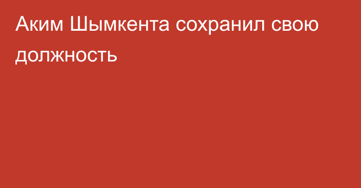 Аким Шымкента сохранил свою должность