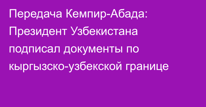 Передача Кемпир-Абада: Президент Узбекистана подписал документы по кыргызско-узбекской границе