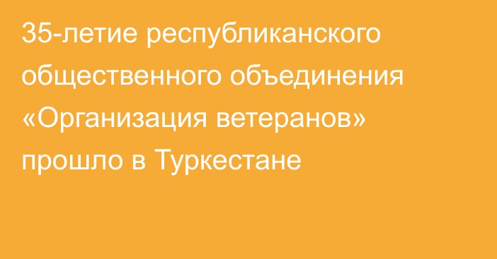 35-летие республиканского общественного объединения «Организация ветеранов» прошло в Туркестане