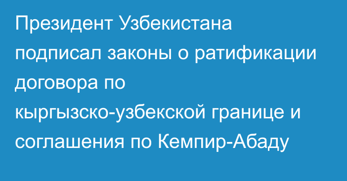 Президент Узбекистана подписал законы о ратификации договора по кыргызско-узбекской границе и соглашения по Кемпир-Абаду