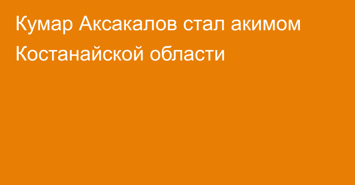 Кумар Аксакалов стал акимом Костанайской области