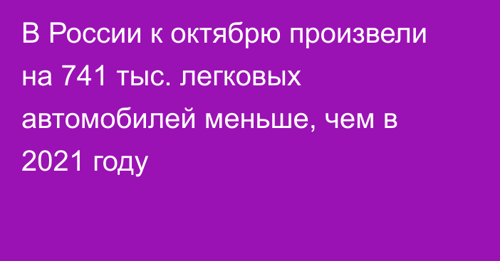 В России к октябрю произвели на 741 тыс. легковых автомобилей меньше, чем в 2021 году