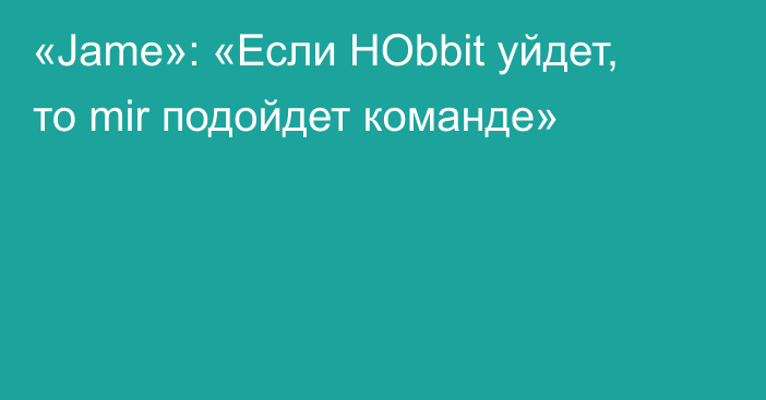 «Jame»: «Если HObbit уйдет, то mir подойдет команде»