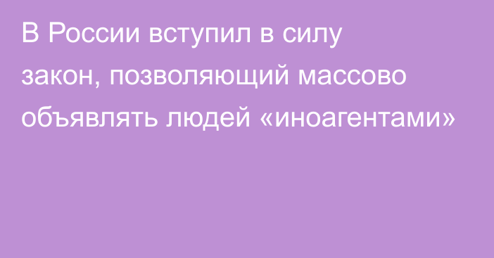 В России вступил в силу закон, позволяющий массово объявлять людей «иноагентами»